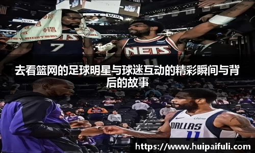 去看篮网的足球明星与球迷互动的精彩瞬间与背后的故事