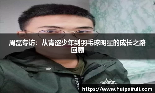 周磊专访：从青涩少年到羽毛球明星的成长之路回顾
